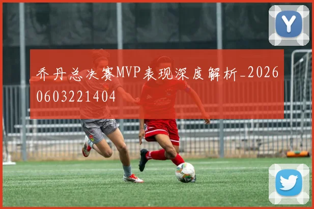 乔丹总决赛MVP表现深度解析_20260603221404