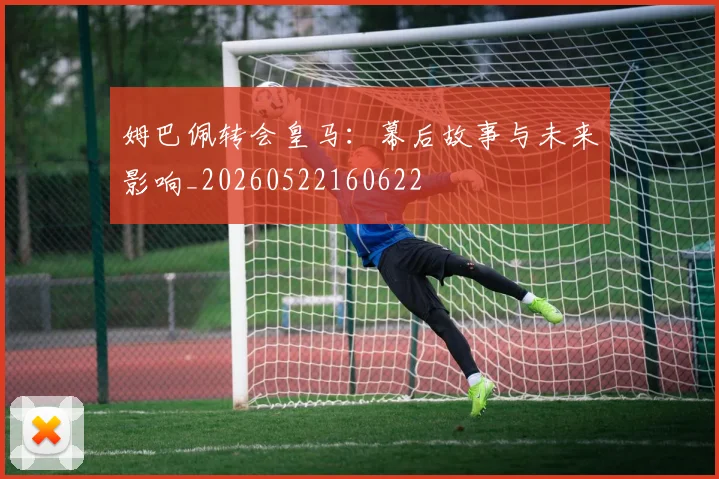 姆巴佩转会皇马：幕后故事与未来影响_20260522160622