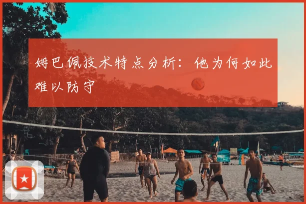 姆巴佩技术特点分析：他为何如此难以防守