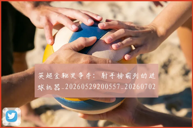 英超金靴奖争夺:射手榜前列的进球机器_20260529200557_20260702175050