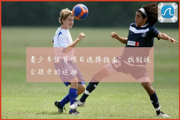 青少年体育项目选择指南：找到适合孩子的运动