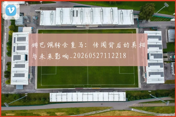 姆巴佩转会皇马:传闻背后的真相与未来影响_20260527112218