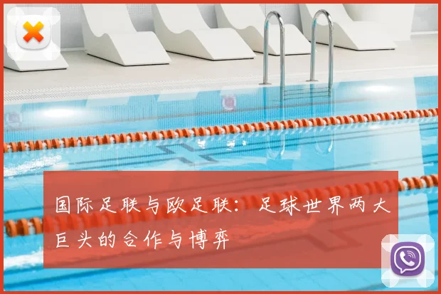 国际足联与欧足联:足球世界两大巨头的合作与博弈