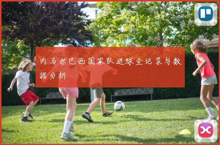 内马尔巴西国家队进球全记录与数据分析