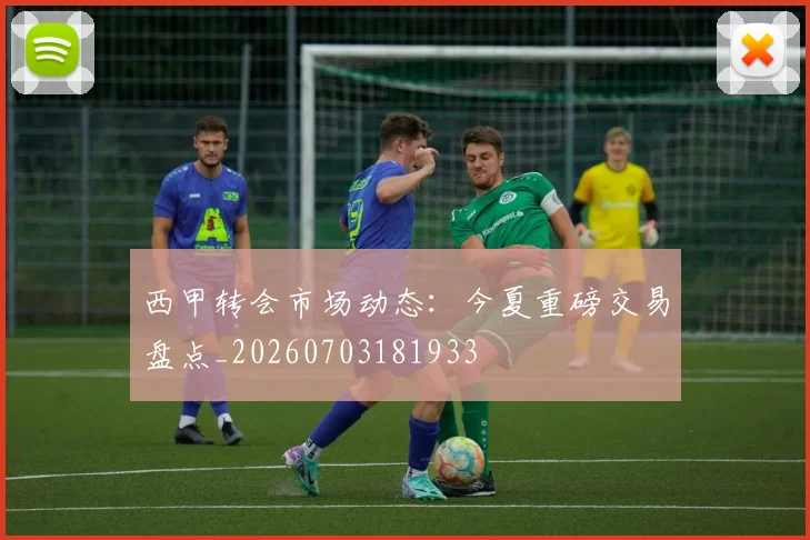 西甲转会市场动态:今夏重磅交易盘点_20260703181933