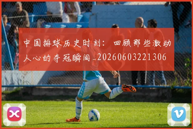 中国排球历史时刻：回顾那些激动人心的夺冠瞬间_20260603221306