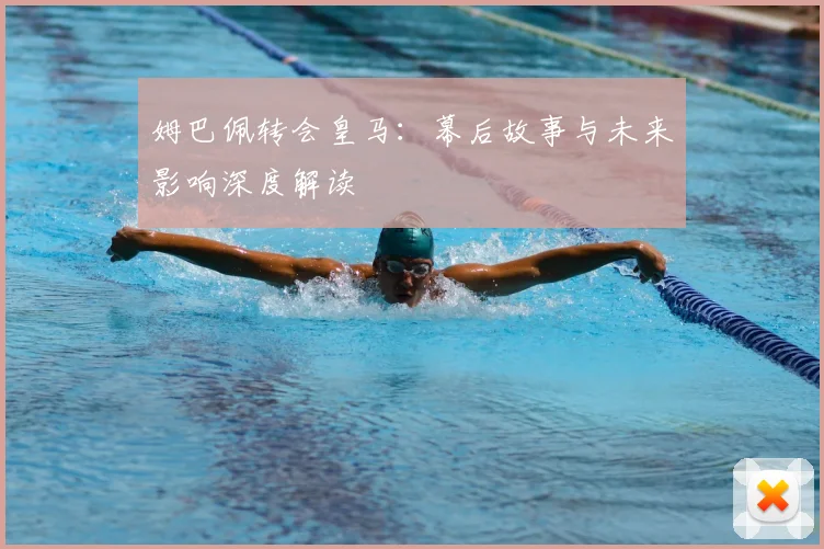 姆巴佩转会皇马:幕后故事与未来影响深度解读