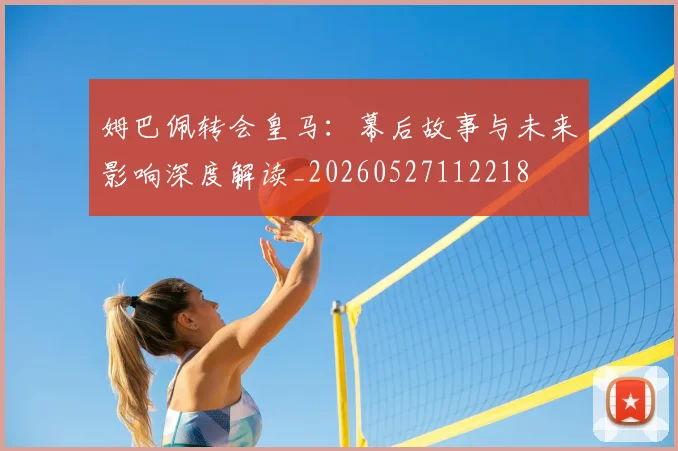 姆巴佩转会皇马：幕后故事与未来影响深度解读_20260527112218