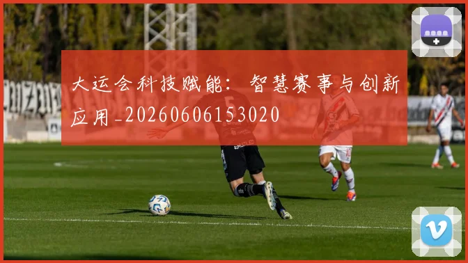 大运会科技赋能:智慧赛事与创新应用_20260606153020