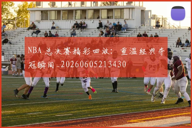 NBA 总决赛精彩回放:重温经典夺冠瞬间_20260605213430