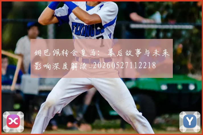 姆巴佩转会皇马:幕后故事与未来影响深度解读_20260527112218