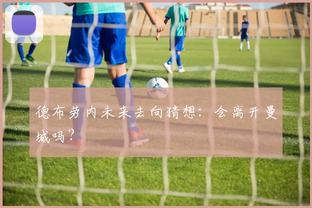德布劳内未来去向猜想:会离开曼城吗?