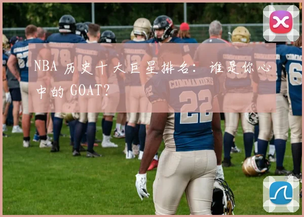 NBA 历史十大巨星排名：谁是你心中的 GOAT？