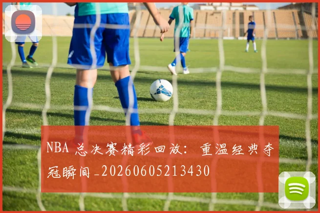 NBA 总决赛精彩回放:重温经典夺冠瞬间_20260605213430
