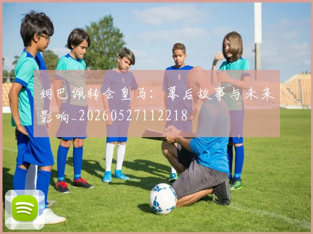 姆巴佩转会皇马:幕后故事与未来影响_20260527112218