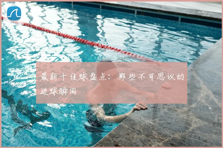 最新十佳球盘点：那些不可思议的进球瞬间