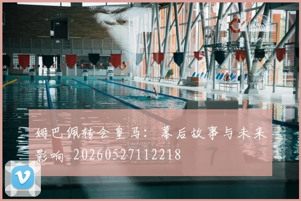 姆巴佩转会皇马:幕后故事与未来影响_20260527112218