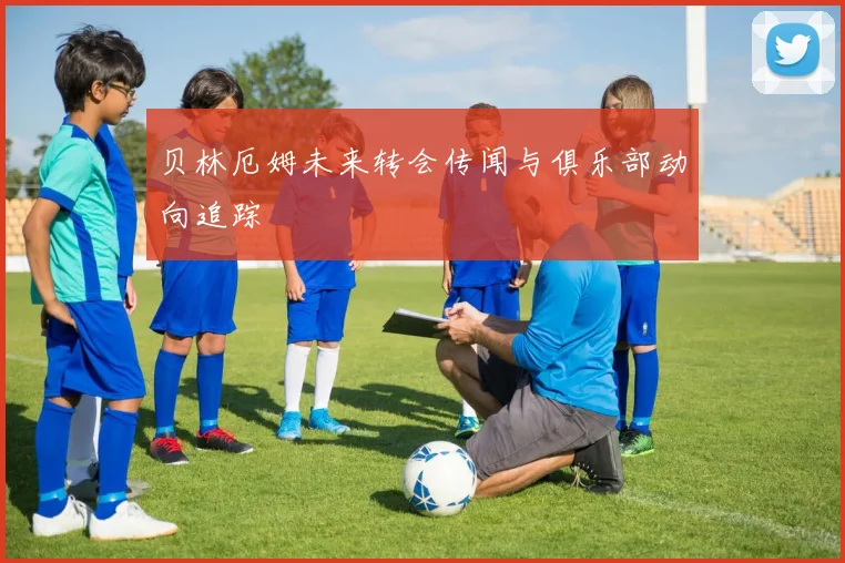 贝林厄姆未来转会传闻与俱乐部动向追踪