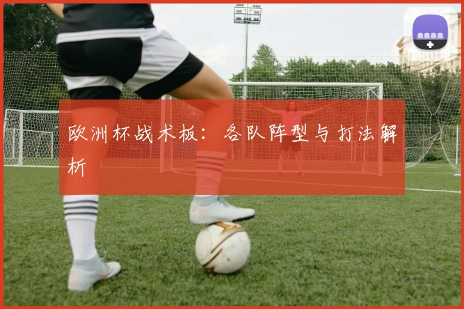 欧洲杯战术板：各队阵型与打法解析