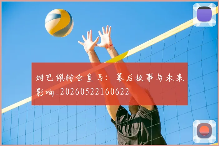 姆巴佩转会皇马:幕后故事与未来影响_20260522160622