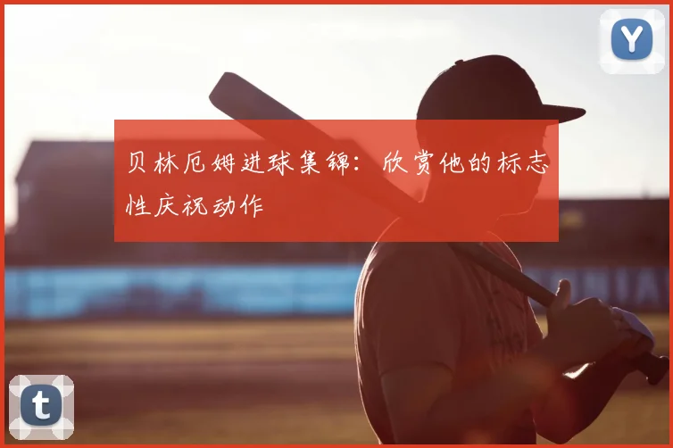 贝林厄姆进球集锦：欣赏他的标志性庆祝动作