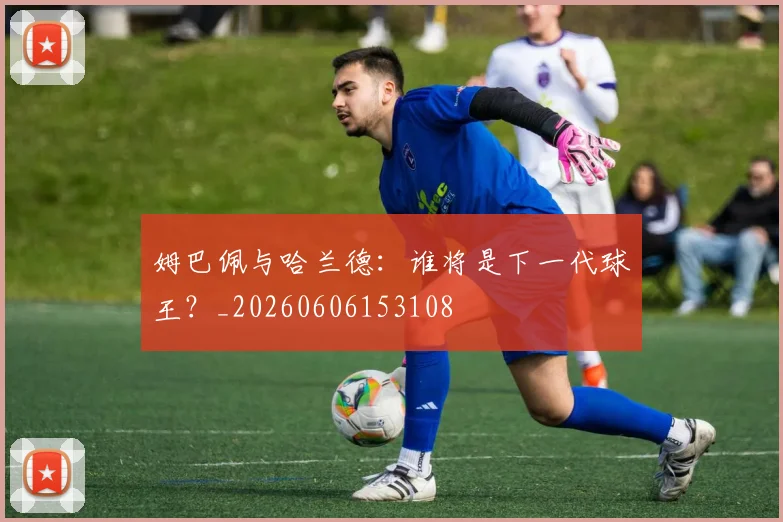 姆巴佩与哈兰德:谁将是下一代球王?_20260606153108