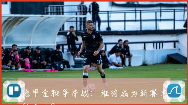 德甲金靴争夺战：谁将成为新赛季射手王？