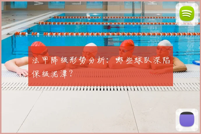 法甲降级形势分析：哪些球队深陷保级泥潭？