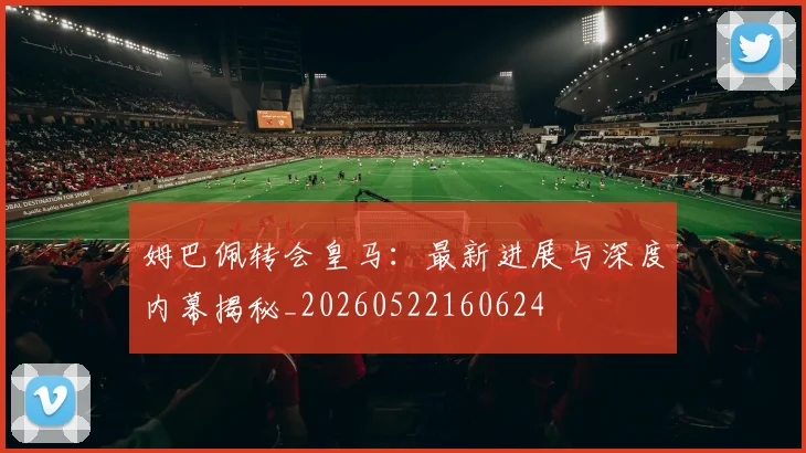 姆巴佩转会皇马：最新进展与深度内幕揭秘_20260522160624