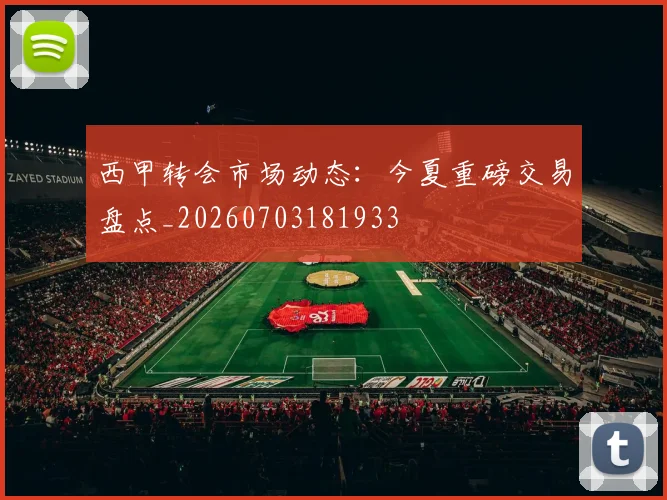 西甲转会市场动态：今夏重磅交易盘点_20260703181933
