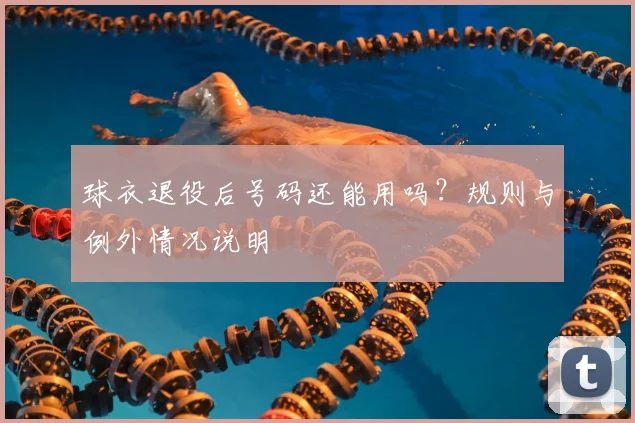 球衣退役后号码还能用吗？规则与例外情况说明