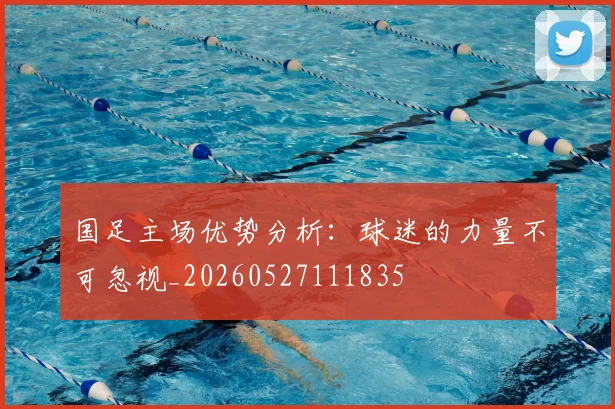 国足主场优势分析：球迷的力量不可忽视_20260527111835