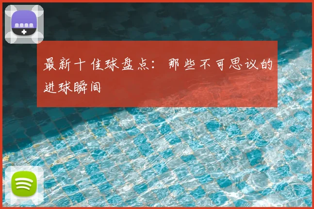 最新十佳球盘点：那些不可思议的进球瞬间