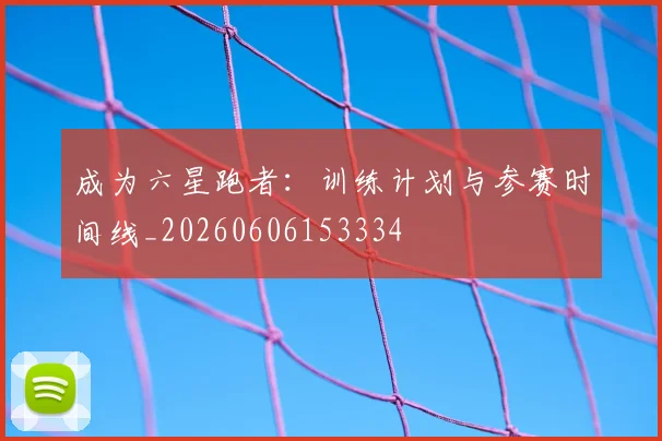 成为六星跑者:训练计划与参赛时间线_20260606153334